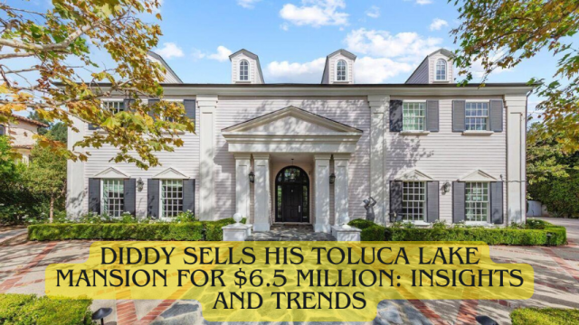 Diddy Sells His Toluca Lake Mansion for $6.5 Million: Insights and Trends