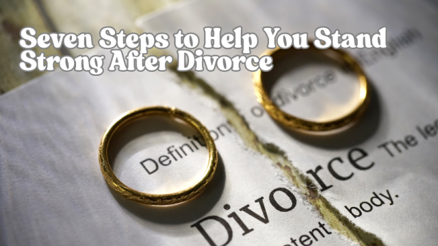 Seven Steps to Help You Stand Tall and Strong After Divorce